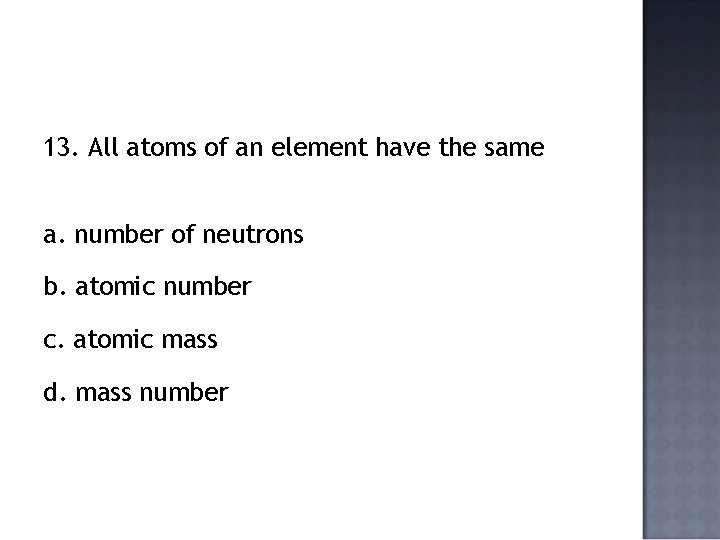 13. All atoms of an element have the same a. number of neutrons b.