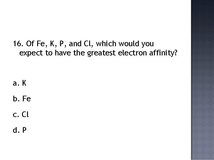 16. Of Fe, K, P, and Cl, which would you expect to have the