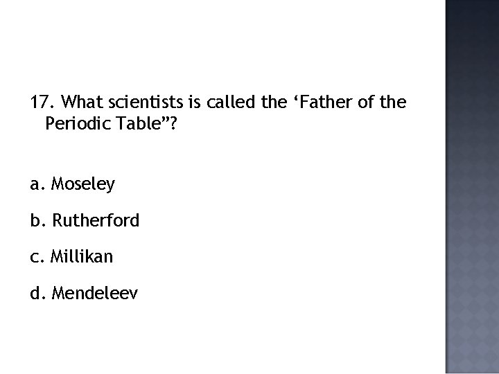 17. What scientists is called the ‘Father of the Periodic Table”? a. Moseley b.