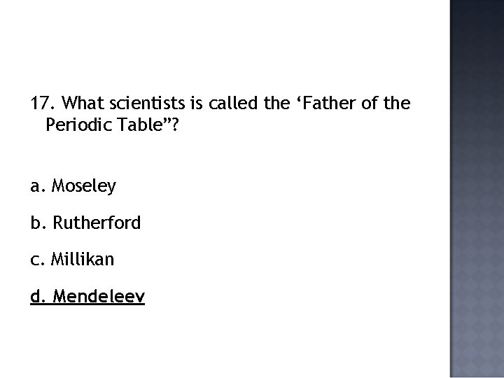 17. What scientists is called the ‘Father of the Periodic Table”? a. Moseley b.