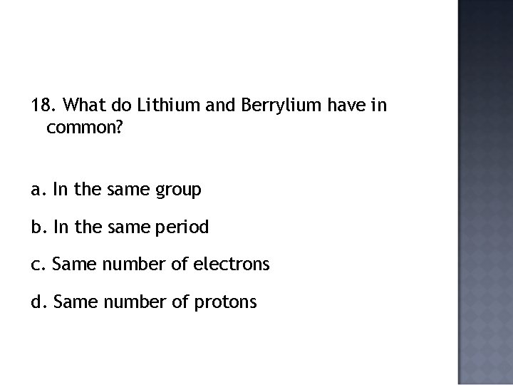 18. What do Lithium and Berrylium have in common? a. In the same group