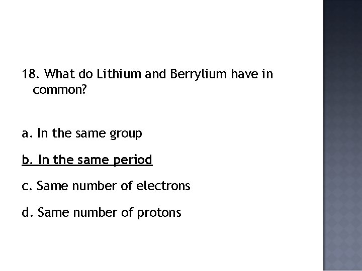 18. What do Lithium and Berrylium have in common? a. In the same group