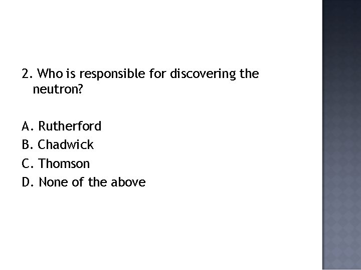 2. Who is responsible for discovering the neutron? A. Rutherford B. Chadwick C. Thomson