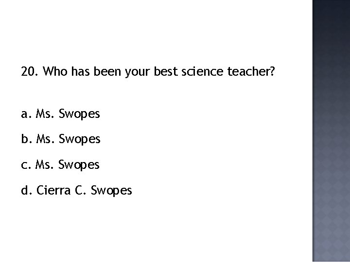 20. Who has been your best science teacher? a. Ms. Swopes b. Ms. Swopes