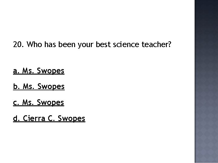 20. Who has been your best science teacher? a. Ms. Swopes b. Ms. Swopes