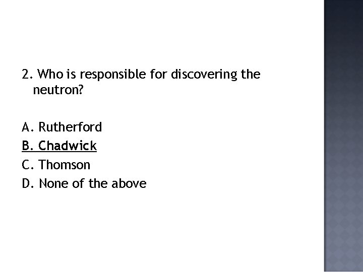 2. Who is responsible for discovering the neutron? A. Rutherford B. Chadwick C. Thomson