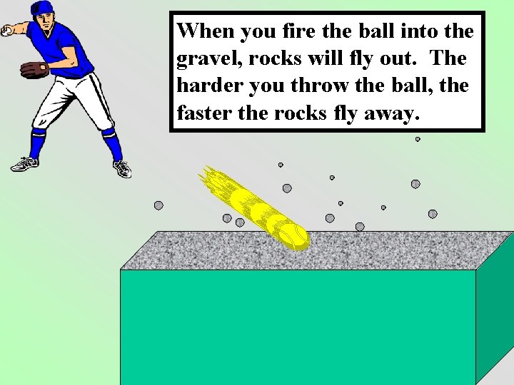 When you fire the ball into the gravel, rocks will fly out. The harder