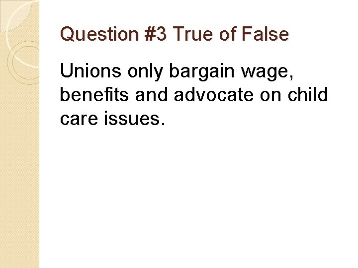 Question #3 True of False Unions only bargain wage, benefits and advocate on child