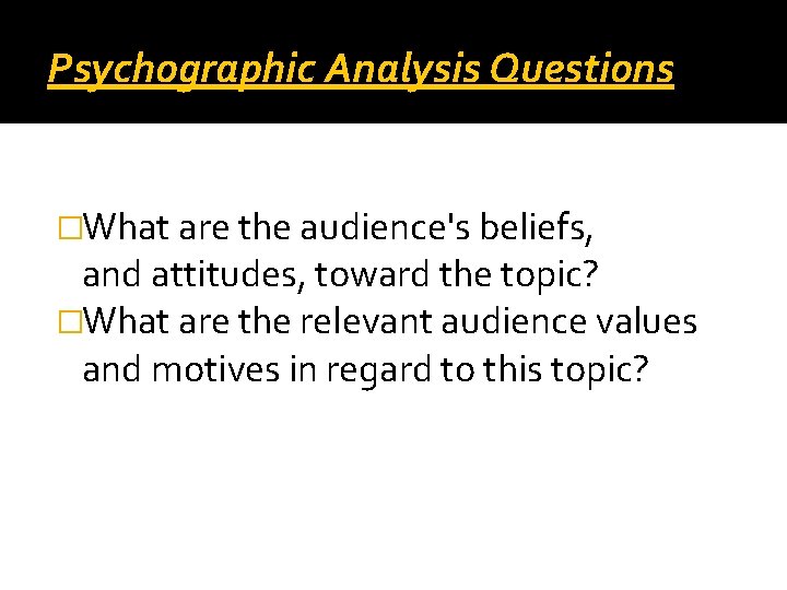 Psychographic Analysis Questions �What are the audience's beliefs, and attitudes, toward the topic? �What