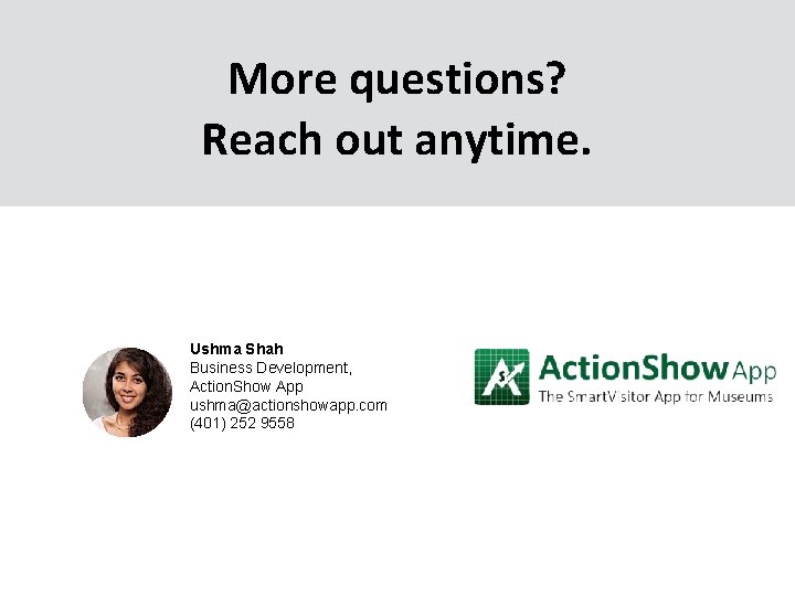 More questions? Reach out anytime. Ushma Shah Business Development, Action. Show App ushma@actionshowapp. com