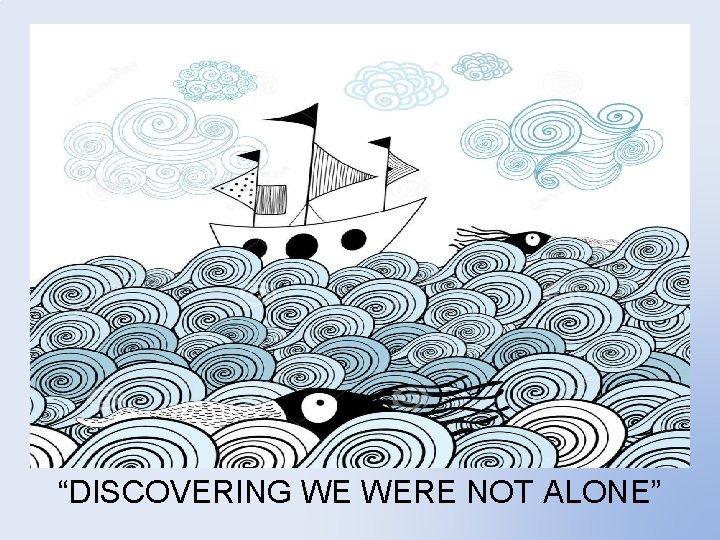 “DISCOVERING WE WERE NOT ALONE” 