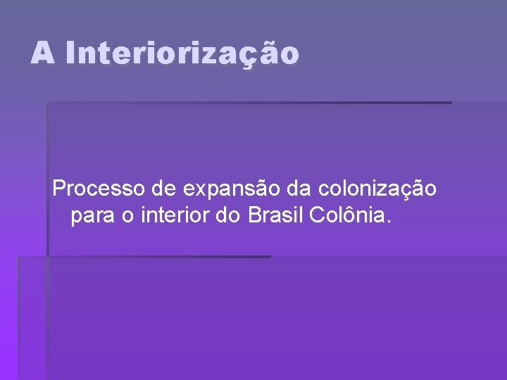 A Interiorização Processo de expansão da colonização para o interior do Brasil Colônia. 