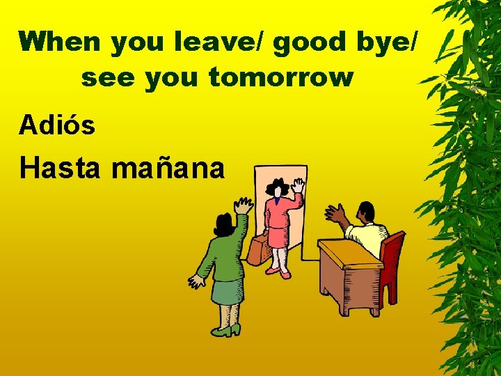When you leave/ good bye/ see you tomorrow Adiós Hasta mañana 