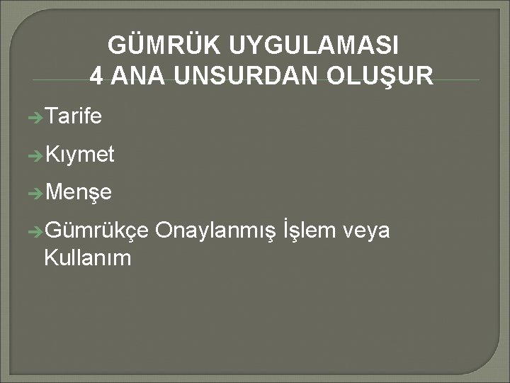 GÜMRÜK UYGULAMASI 4 ANA UNSURDAN OLUŞUR èTarife èKıymet èMenşe èGümrükçe Onaylanmış İşlem veya Kullanım