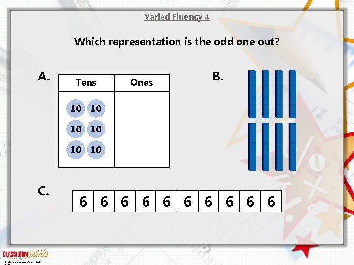 Varied Fluency 4 Which representation is the odd one out? A. C. © Classroom
