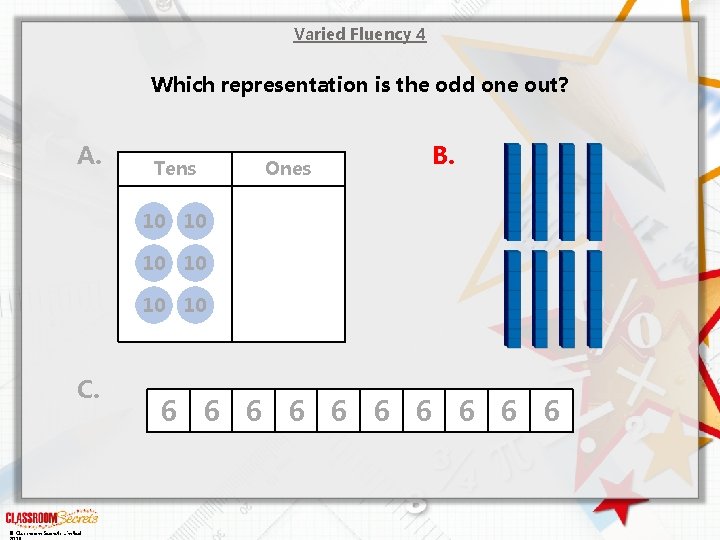 Varied Fluency 4 Which representation is the odd one out? A. C. © Classroom