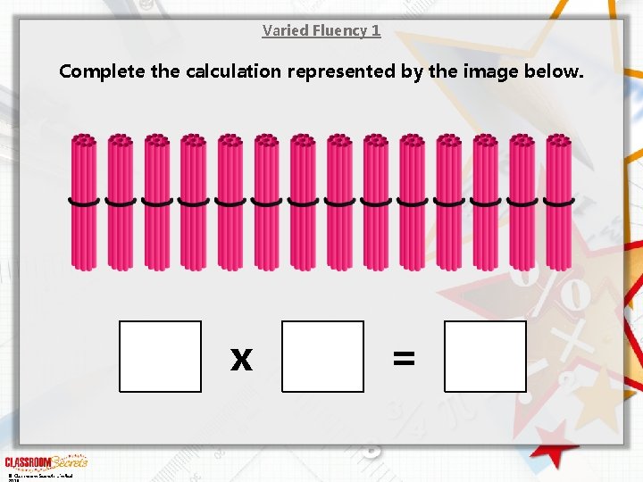 Varied Fluency 1 Complete the calculation represented by the image below. x © Classroom