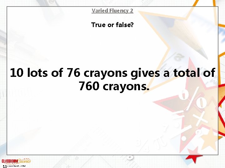 Varied Fluency 2 True or false? 10 lots of 76 crayons gives a total