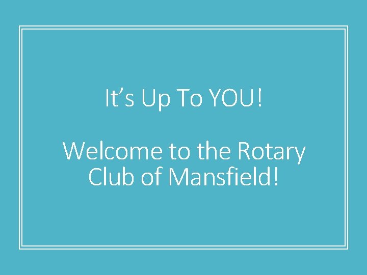 It’s Up To YOU! Welcome to the Rotary Club of Mansfield! 