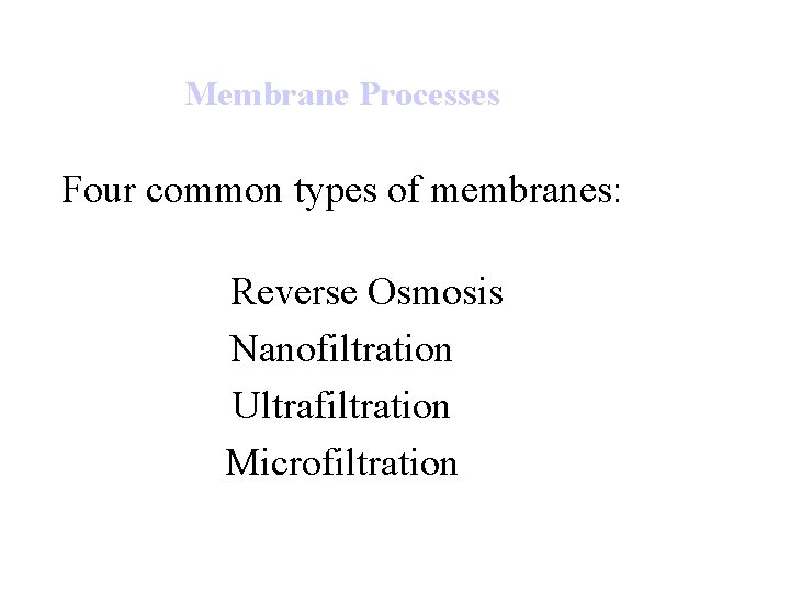 Membrane Processes Four common types of membranes: Reverse Osmosis Nanofiltration Ultrafiltration Microfiltration 