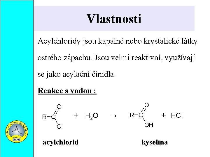 Vlastnosti Acylchloridy jsou kapalné nebo krystalické látky ostrého zápachu. Jsou velmi reaktivní, využívají se