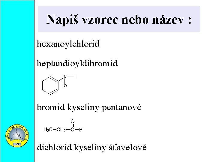 Napiš vzorec nebo název : hexanoylchlorid heptandioyldibromid kyseliny pentanové dichlorid kyseliny šťavelové 