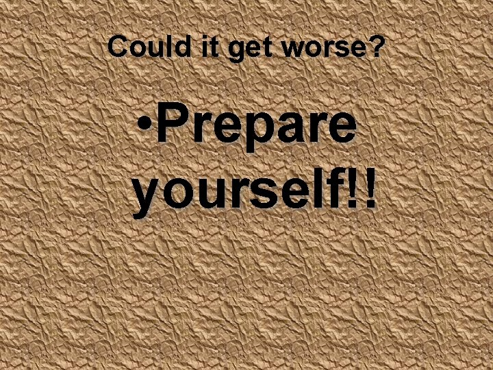 Could it get worse? • Prepare yourself!! 