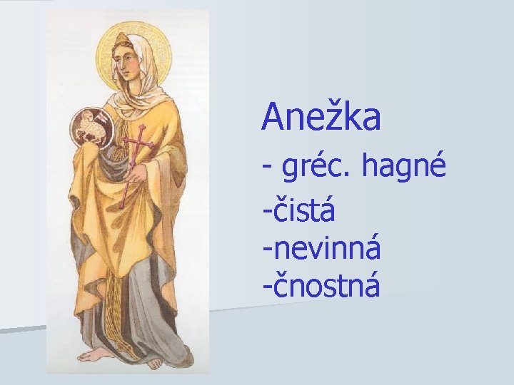 Anežka - gréc. hagné -čistá -nevinná -čnostná 