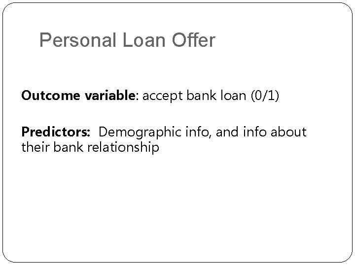 Personal Loan Offer Outcome variable: accept bank loan (0/1) Predictors: Demographic info, and info Personal Loan Offer Outcome variable: accept bank loan (0/1) Predictors: Demographic info, and info