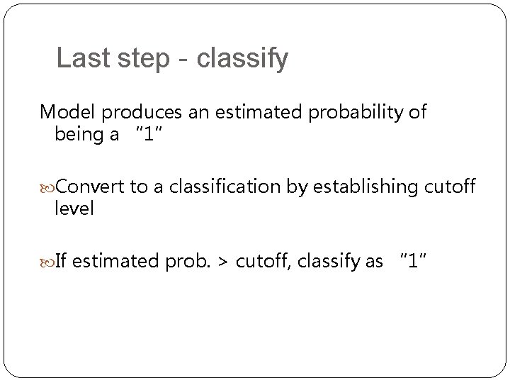 Last step - classify Model produces an estimated probability of being a “ 1” Last step - classify Model produces an estimated probability of being a “ 1”