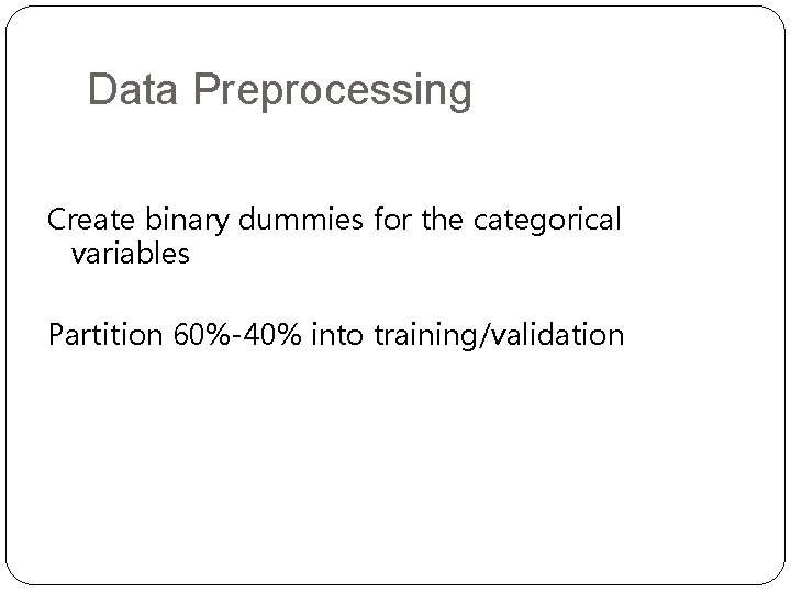 Data Preprocessing Create binary dummies for the categorical variables Partition 60%-40% into training/validation Data Preprocessing Create binary dummies for the categorical variables Partition 60%-40% into training/validation