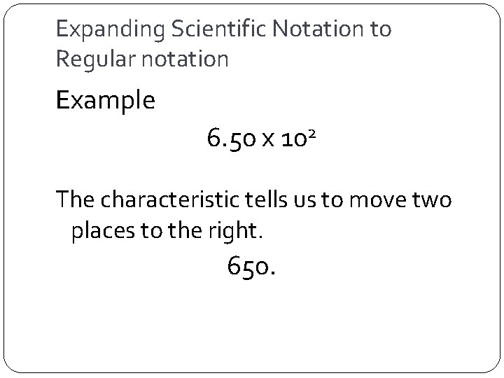 Expanding Scientific Notation to Regular notation Example 6. 50 x 102 The characteristic tells