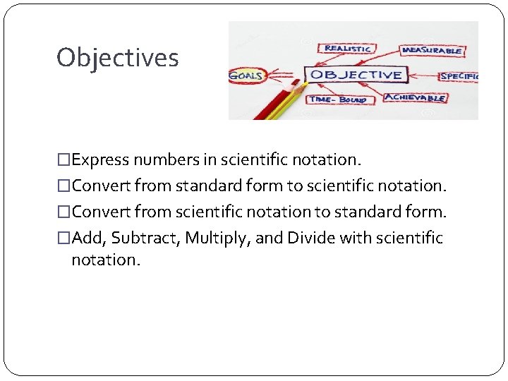 Objectives �Express numbers in scientific notation. �Convert from standard form to scientific notation. �Convert