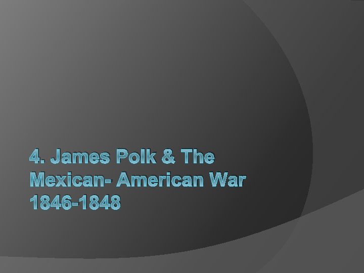 4. James Polk & The Mexican- American War 1846 -1848 