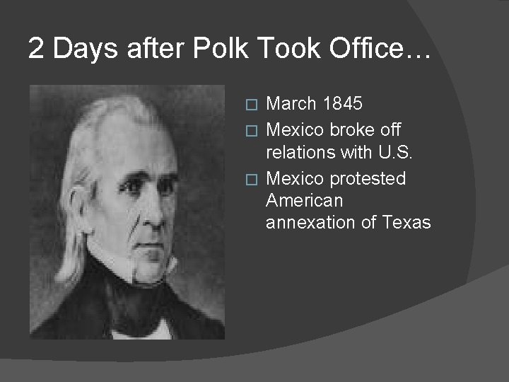 2 Days after Polk Took Office… March 1845 � Mexico broke off relations with