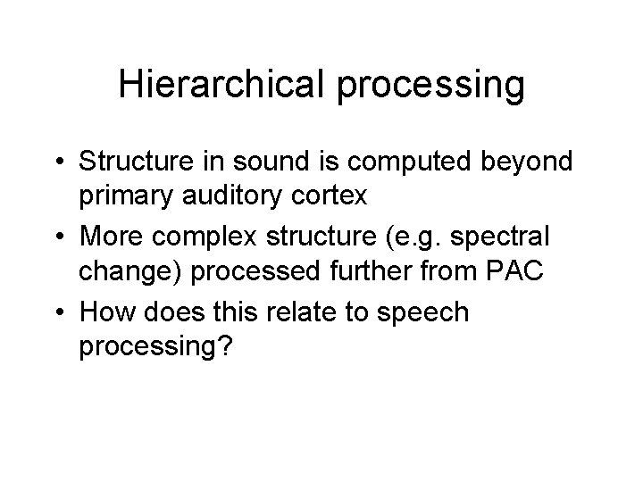 Hierarchical processing • Structure in sound is computed beyond primary auditory cortex • More