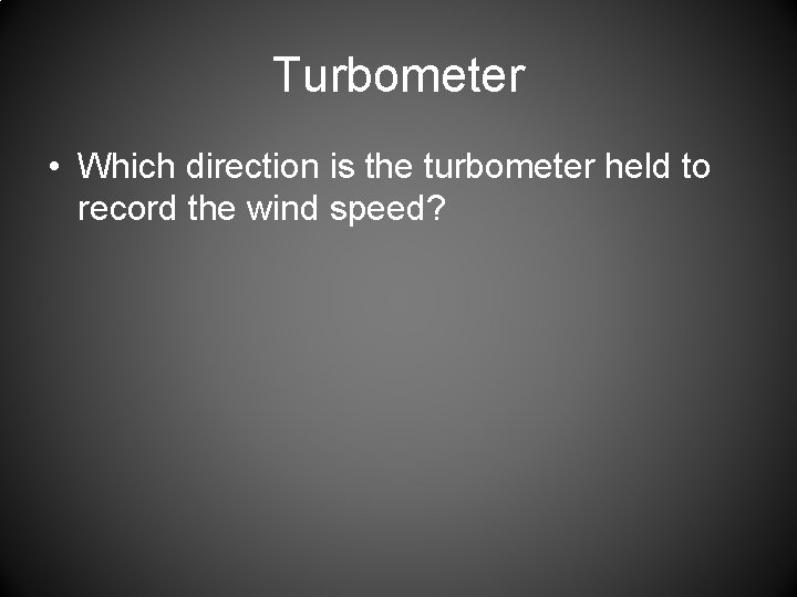Turbometer • Which direction is the turbometer held to record the wind speed? 