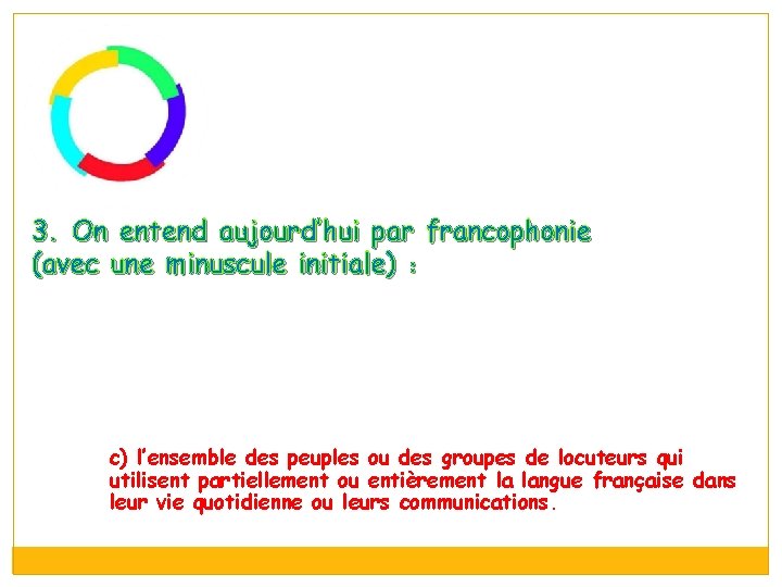 3. On entend aujourd’hui par francophonie (avec une minuscule initiale) : c) l’ensemble des