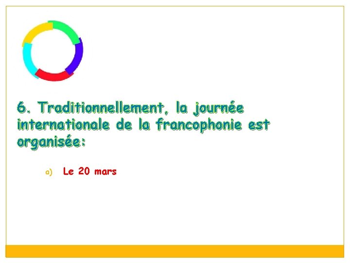 6. Traditionnellement, la journée internationale de la francophonie est organisée: a) b) c) Le