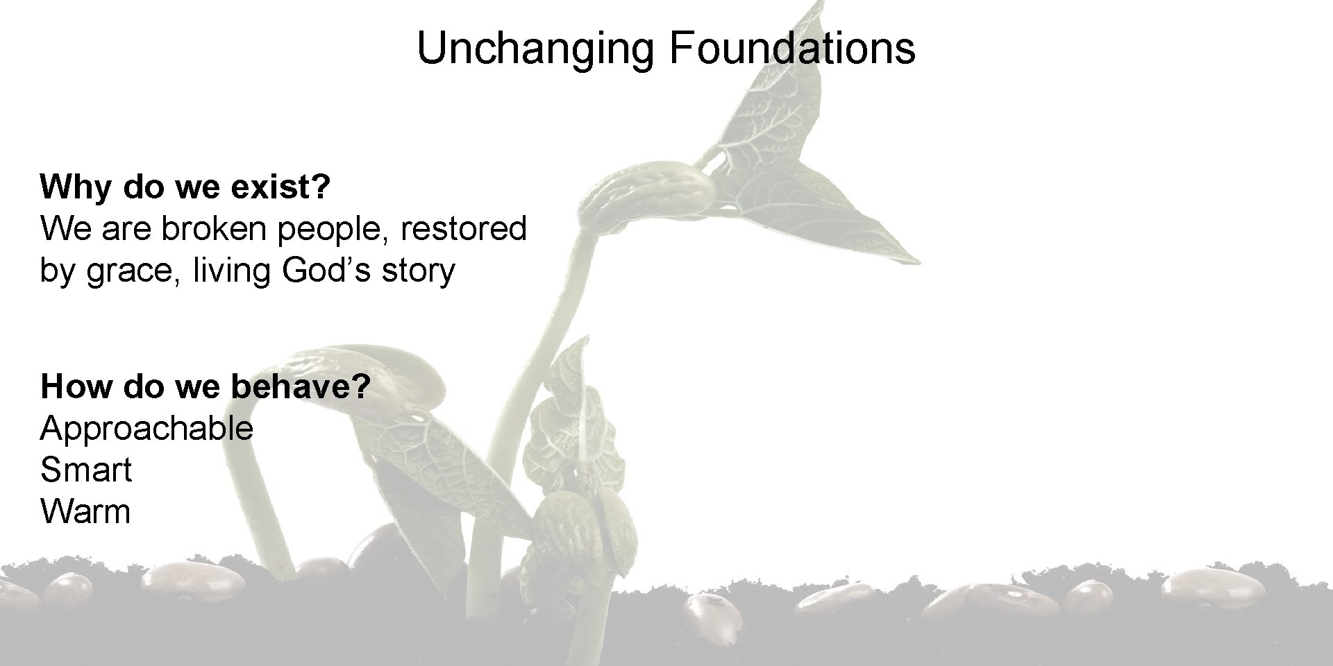 Unchanging Foundations Why do we exist? We are broken people, restored by grace, living