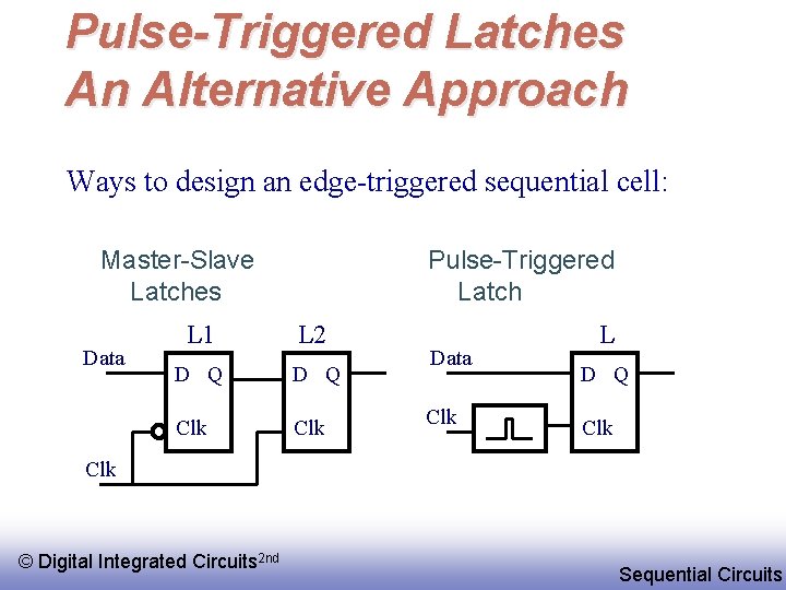 Pulse-Triggered Latches An Alternative Approach Ways to design an edge-triggered sequential cell: Master-Slave Latches