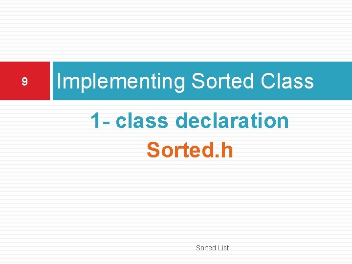 9 Implementing Sorted Class 1 - class declaration Sorted. h Sorted List 