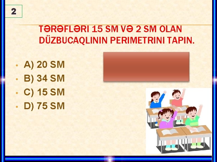 2 TƏRƏFLƏRI 15 SM VƏ 2 SM OLAN DÜZBUCAQLININ PERIMETRINI TAPIN. • • A)