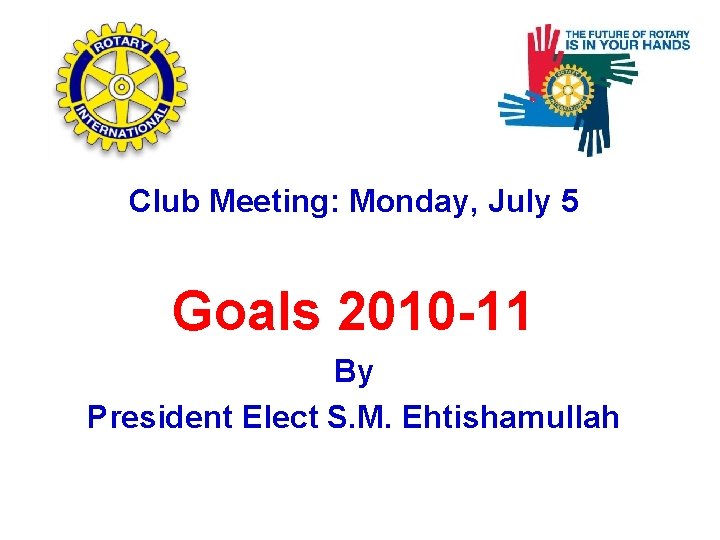 Club Meeting: Monday, July 5 Goals 2010 -11 By President Elect S. M. Ehtishamullah