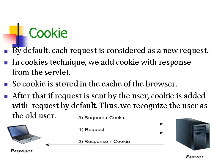 Cookie By default, each request is considered as a new request. In cookies technique,