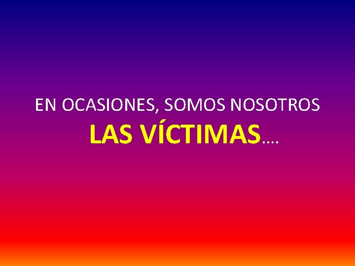 EN OCASIONES, SOMOS NOSOTROS LAS VÍCTIMAS…. 