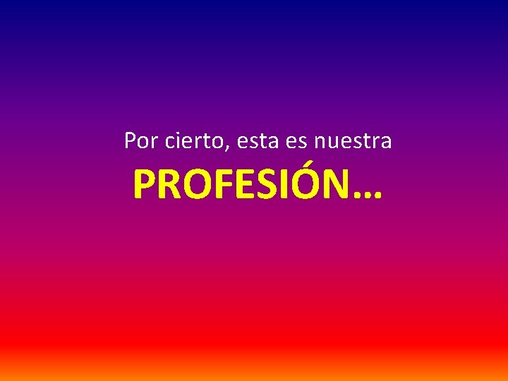 Por cierto, esta es nuestra PROFESIÓN… 