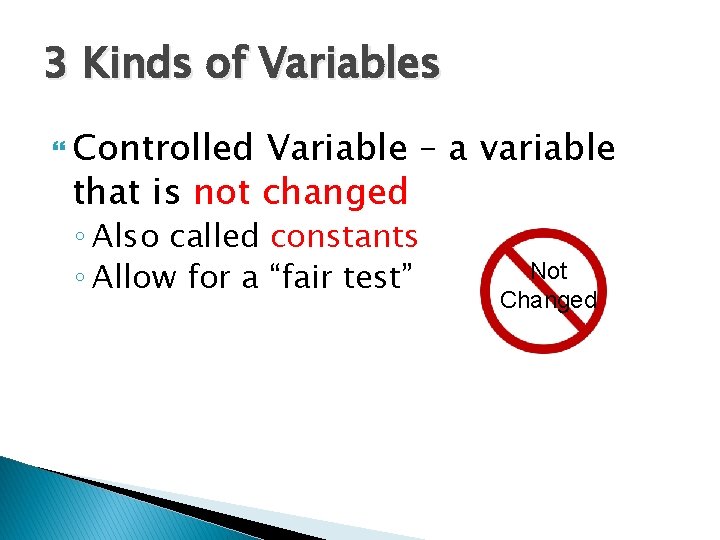 3 Kinds of Variables Controlled Variable – a variable that is not changed ◦