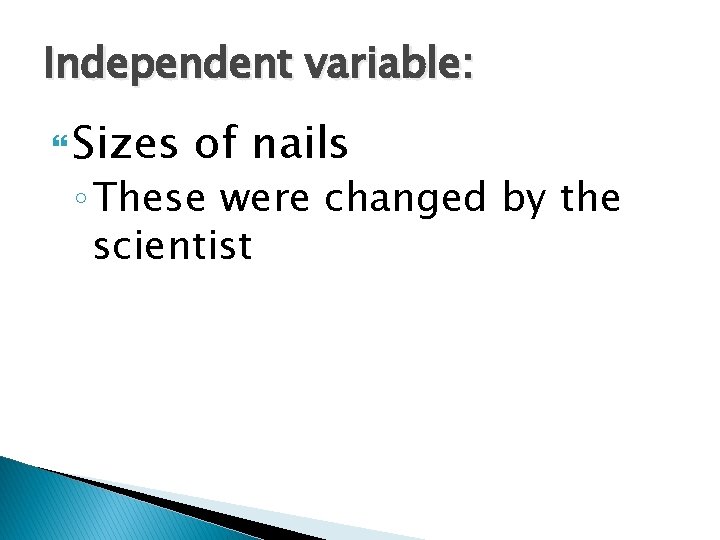 Independent variable: Sizes of nails ◦ These were changed by the scientist 