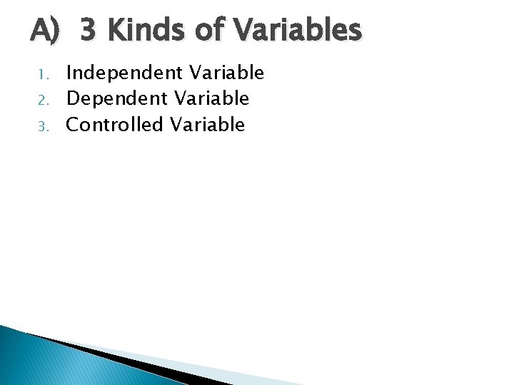 A) 3 Kinds of Variables 1. 2. 3. Independent Variable Dependent Variable Controlled Variable
